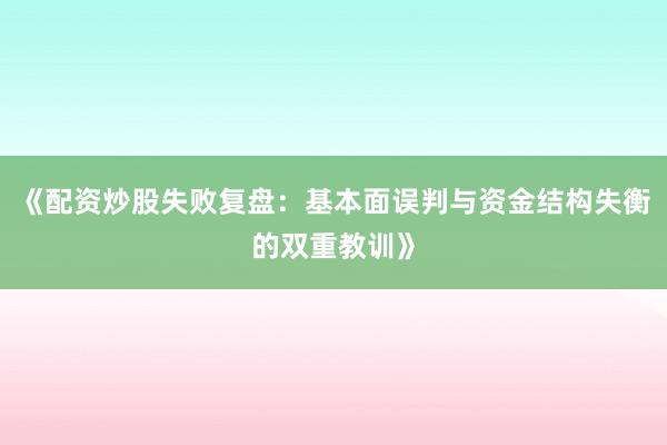 《配资炒股失败复盘：基本面误判与资金结构失衡的双重教训》