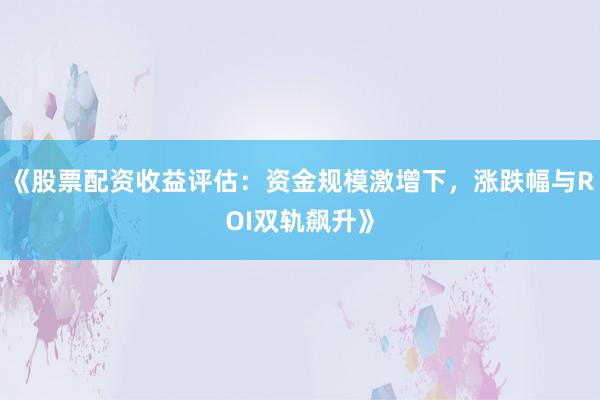 《股票配资收益评估：资金规模激增下，涨跌幅与ROI双轨飙升》