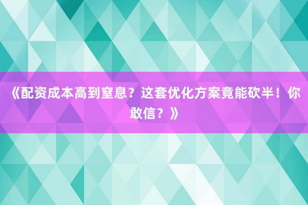 《配资成本高到窒息?这套优化方案竟能砍半!你敢信?》