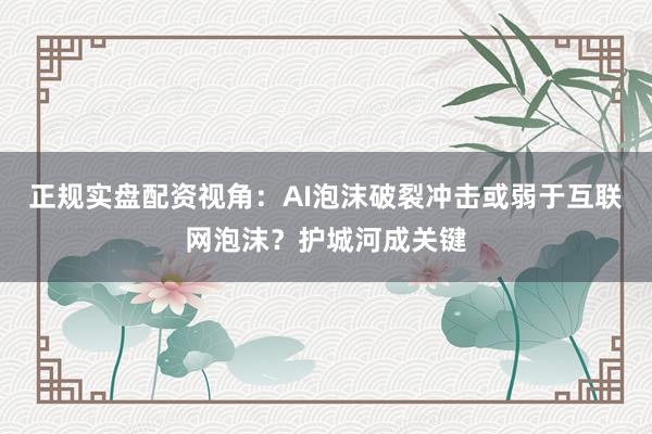 正规实盘配资视角：AI泡沫破裂冲击或弱于互联网泡沫？护城河成关键