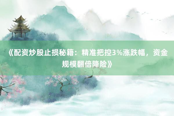 《配资炒股止损秘籍：精准把控3%涨跌幅，资金规模翻倍降险》
