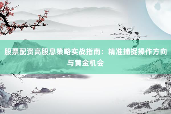 股票配资高股息策略实战指南：精准捕捉操作方向与黄金机会