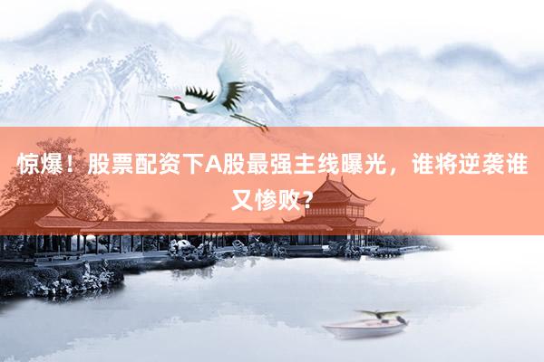 惊爆！股票配资下A股最强主线曝光，谁将逆袭谁又惨败？