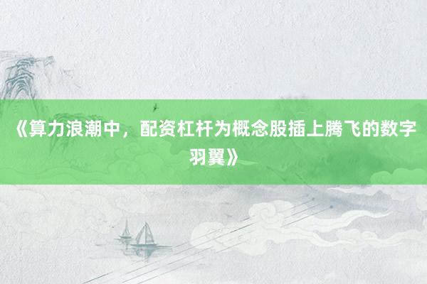 《算力浪潮中，配资杠杆为概念股插上腾飞的数字羽翼》