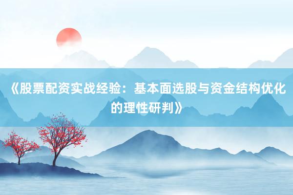 《股票配资实战经验：基本面选股与资金结构优化的理性研判》