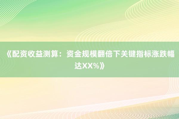 《配资收益测算：资金规模翻倍下关键指标涨跌幅达XX%》