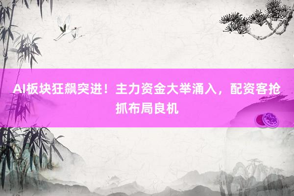 AI板块狂飙突进！主力资金大举涌入，配资客抢抓布局良机