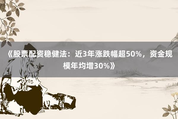《股票配资稳健法:近3年涨跌幅超50%,资金规模年均增30%》