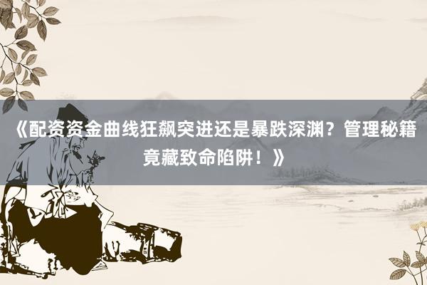 《配资资金曲线狂飙突进还是暴跌深渊?管理秘籍竟藏致命陷阱!》