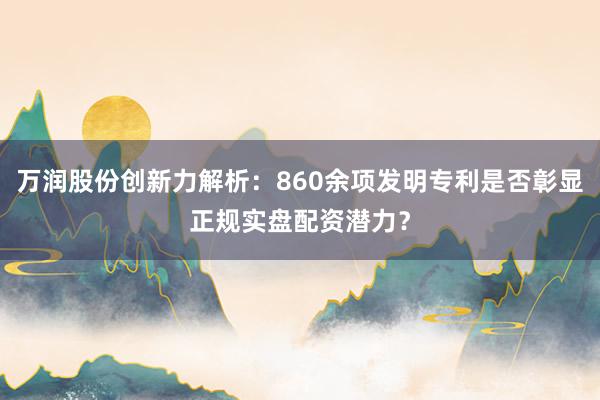 万润股份创新力解析：860余项发明专利是否彰显正规实盘配资潜力？