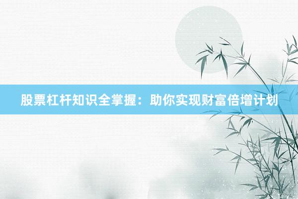股票杠杆知识全掌握：助你实现财富倍增计划