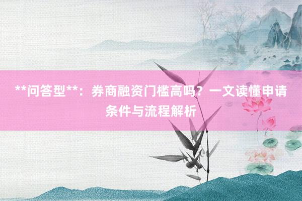 **问答型**：券商融资门槛高吗？一文读懂申请条件与流程解析