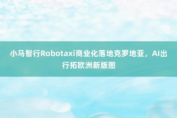 小马智行Robotaxi商业化落地克罗地亚，<a href=