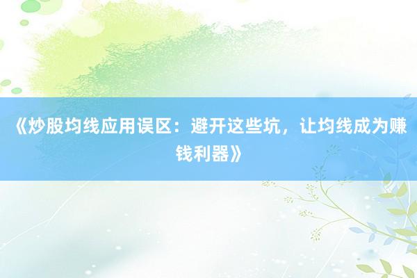 《炒股均线应用误区：避开这些坑，让均线成为赚钱利器》