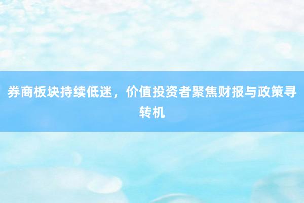 券商板块持续低迷，价值投资者聚焦财报与政策寻转机