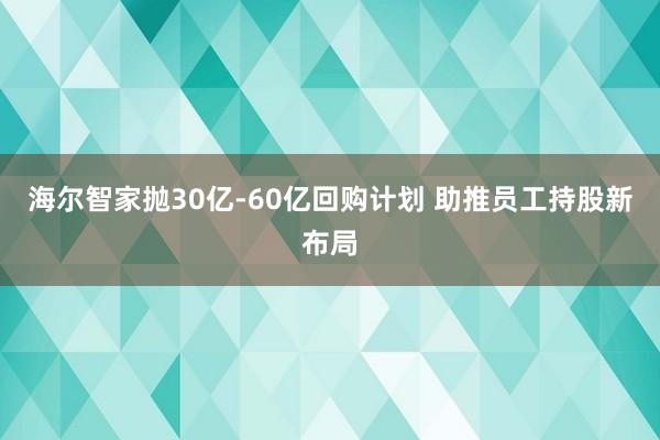 海尔智家抛30亿-60亿回购计划 助推员工持股新布局