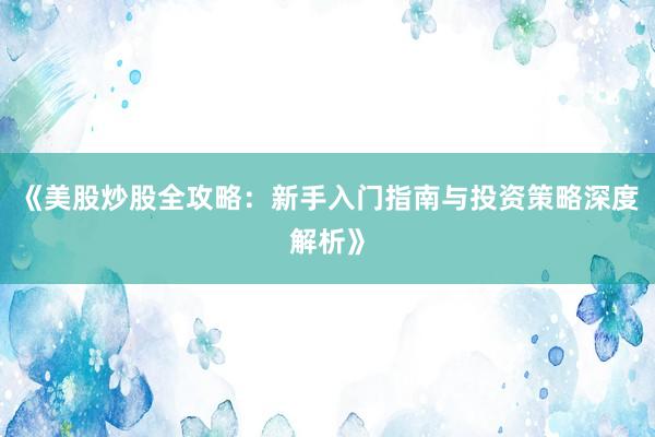 《美股炒股全攻略:新手入门指南与投资策略深度解析》