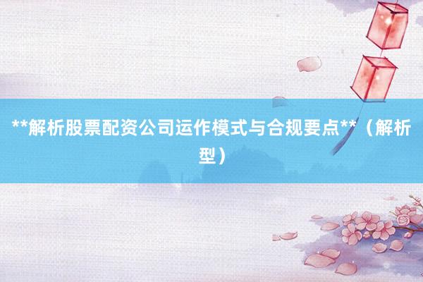 **解析股票配资公司运作模式与合规要点**（解析型）