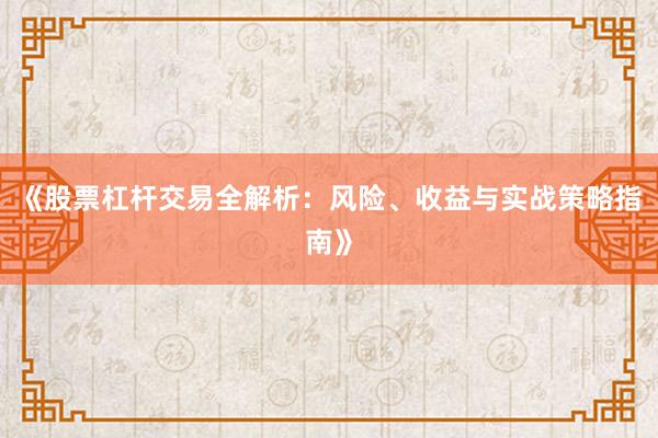 《股票杠杆交易全解析：风险、收益与实战策略指南》