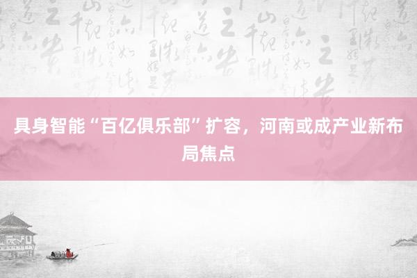 具身智能“百亿俱乐部”扩容，河南或成产业新布局焦点