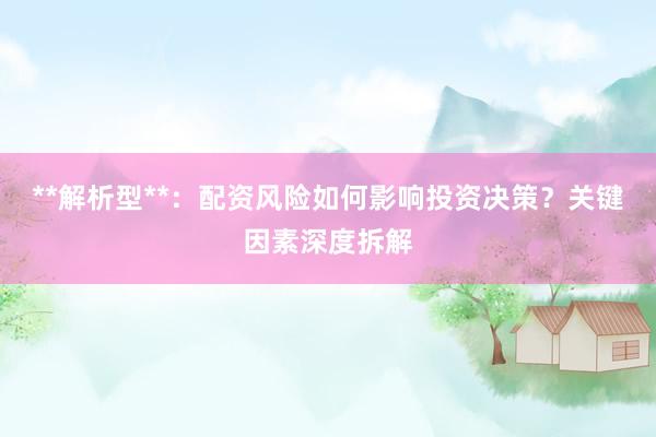 **解析型**：配资风险如何影响投资决策？关键因素深度拆解