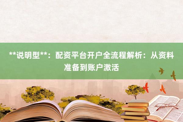 **说明型**：配资平台开户全流程解析：从资料准备到账户激活