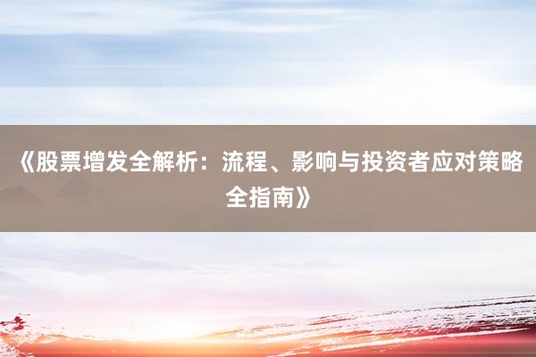 《股票增发全解析：流程、影响与投资者应对策略全指南》