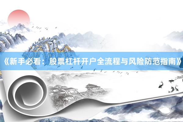 《新手必看：股票杠杆开户全流程与风险防范指南》