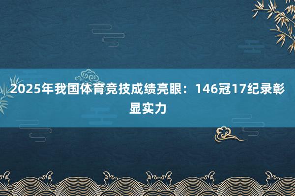 2025年我国体育竞技成绩亮眼：146冠17纪录彰显实力