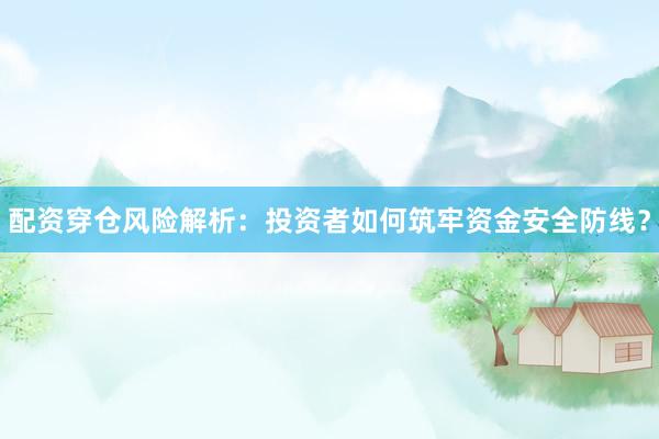 配资穿仓风险解析：投资者如何筑牢资金安全防线？