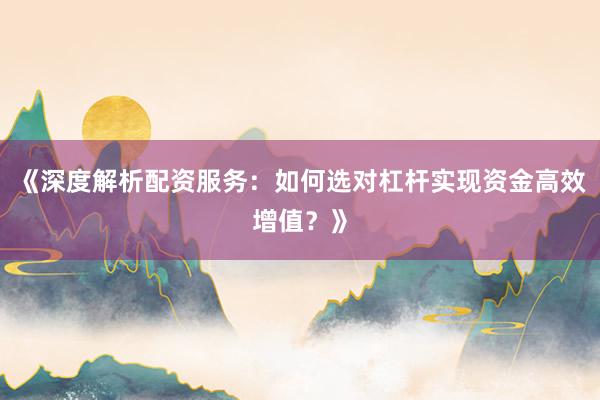 《深度解析配资服务：如何选对杠杆实现资金高效增值？》