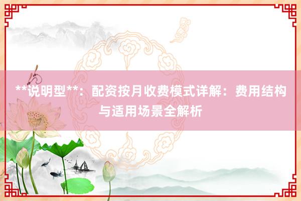 **说明型**：配资按月收费模式详解：费用结构与适用场景全解析