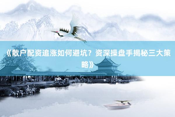 《散户配资追涨如何避坑?资深操盘手揭秘三大策略》