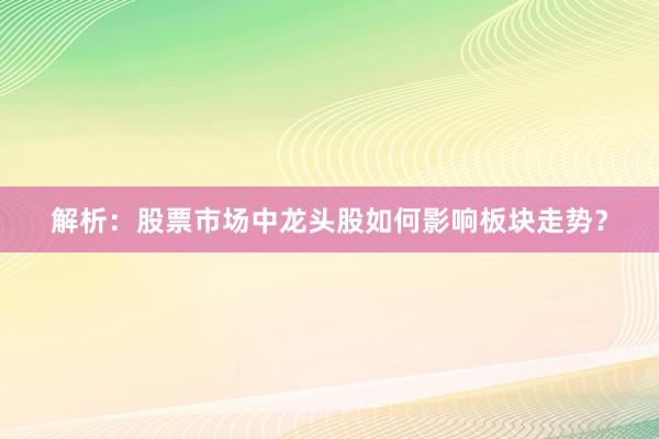 解析：股票市场中龙头股如何影响板块走势？
