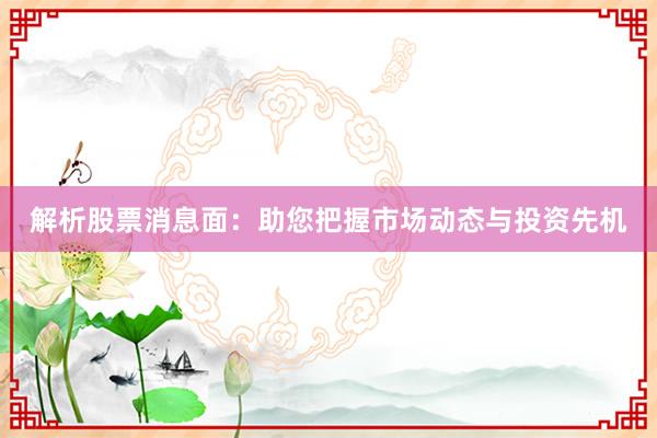 解析股票消息面：助您把握市场动态与投资先机