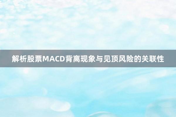 解析股票MACD背离现象与见顶风险的关联性