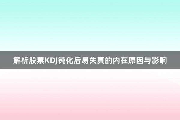 解析股票KDJ钝化后易失真的内在原因与影响