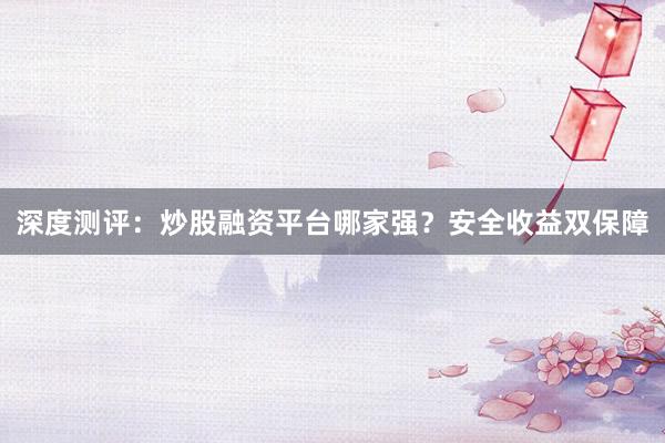 深度测评：炒股融资平台哪家强？安全收益双保障