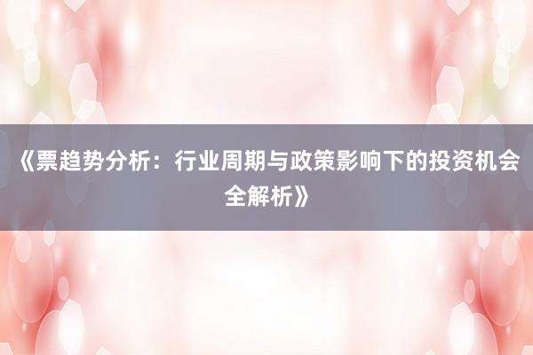 《票趋势分析：行业周期与政策影响下的投资机会全解析》