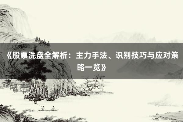 《股票洗盘全解析:主力手法、识别技巧与应对策略一览》