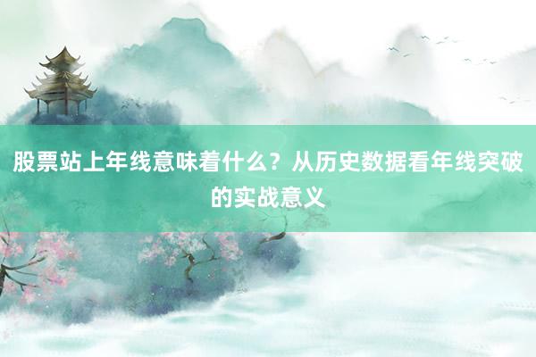 股票站上年线意味着什么？从历史数据看年线突破的实战意义