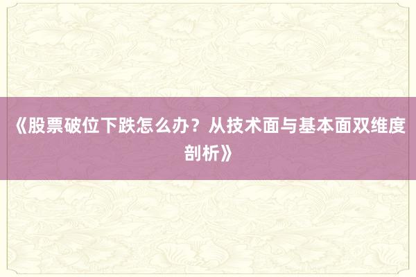 《股票破位下跌怎么办？从技术面与基本面双维度剖析》