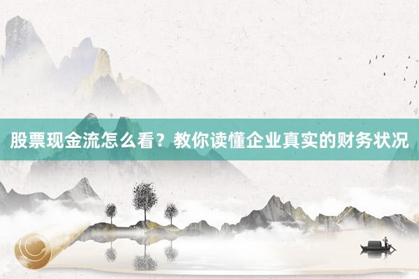 股票现金流怎么看？教你读懂企业真实的财务状况