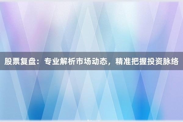 股票复盘：专业解析市场动态，精准把握投资脉络