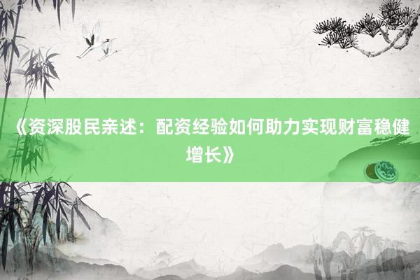 《资深股民亲述：配资经验如何助力实现财富稳健增长》