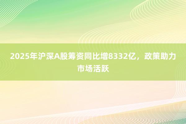 2025年沪深A股筹资同比增8332亿,政策助力市场活跃