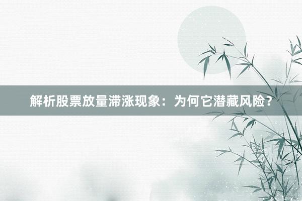 解析股票放量滞涨现象：为何它潜藏风险？