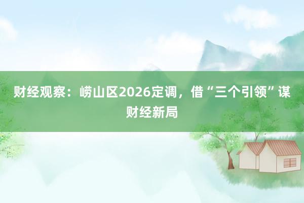财经观察：崂山区2026定调，借“三个引领”谋财经新局