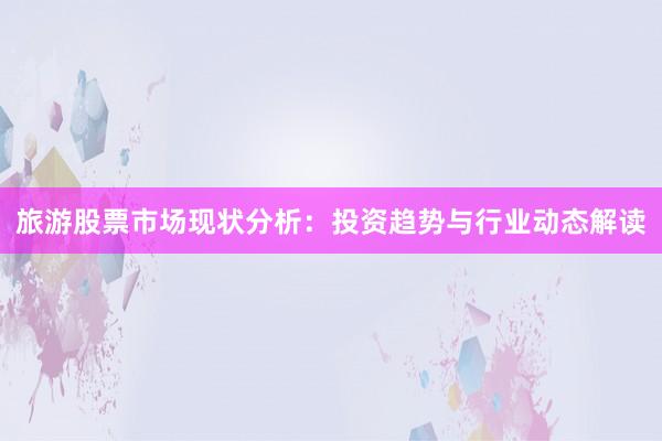旅游股票市场现状分析：投资趋势与行业动态解读
