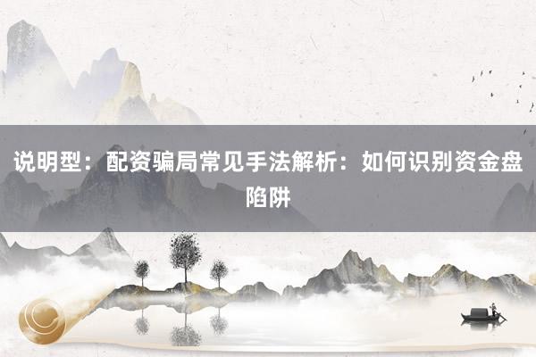 说明型：配资骗局常见手法解析：如何识别资金盘陷阱